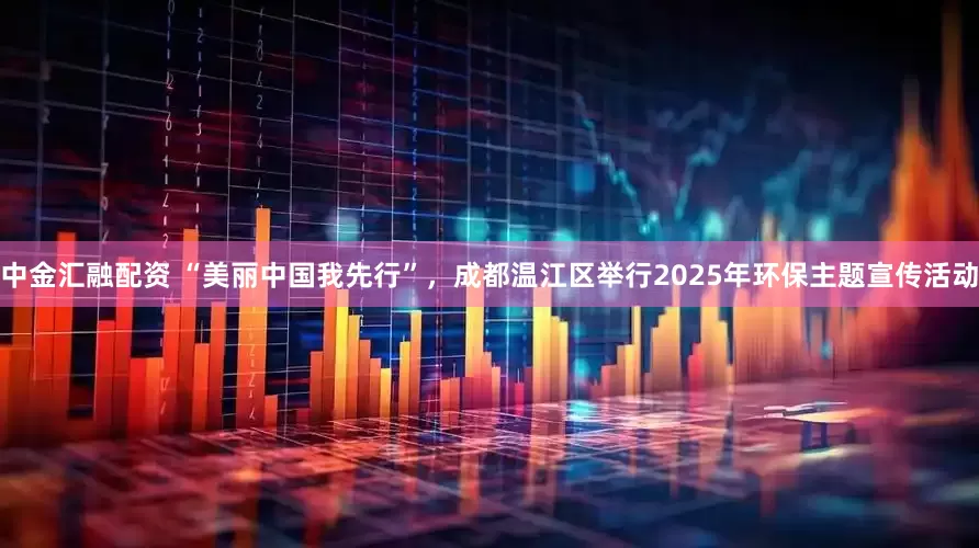 中金汇融配资 “美丽中国我先行”，成都温江区举行2025年环保主题宣传活动