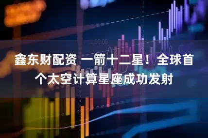鑫东财配资 一箭十二星！全球首个太空计算星座成功发射