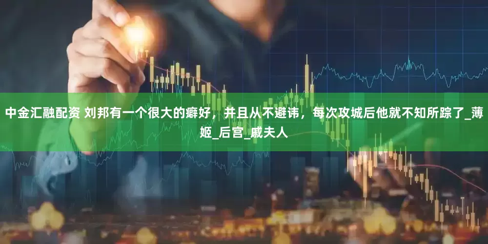 中金汇融配资 刘邦有一个很大的癖好，并且从不避讳，每次攻城后他就不知所踪了_薄姬_后宫_戚夫人