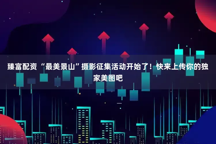 臻富配资 “最美景山”摄影征集活动开始了！快来上传你的独家美图吧