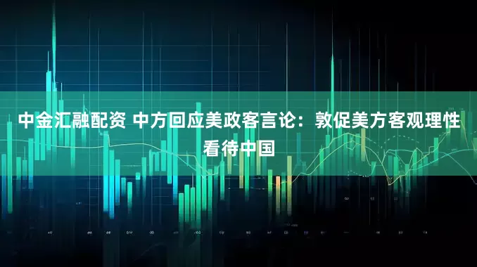 中金汇融配资 中方回应美政客言论：敦促美方客观理性看待中国