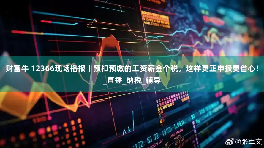 财富牛 12366现场播报｜预扣预缴的工资薪金个税，这样更正申报更省心！_直播_纳税_辅导