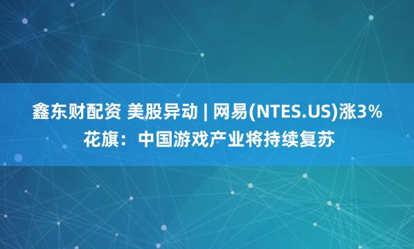 鑫东财配资 美股异动 | 网易(NTES.US)涨3% 花旗：中国游戏产业将持续复苏