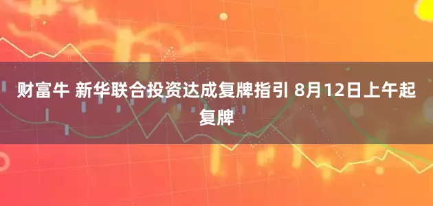 财富牛 新华联合投资达成复牌指引 8月12日上午起复牌