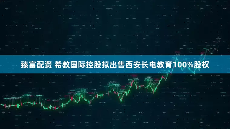 臻富配资 希教国际控股拟出售西安长电教育100%股权