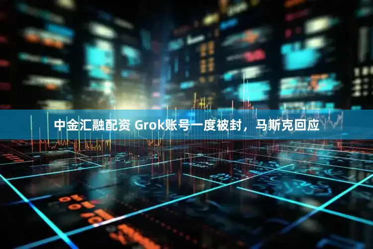 中金汇融配资 Grok账号一度被封，马斯克回应