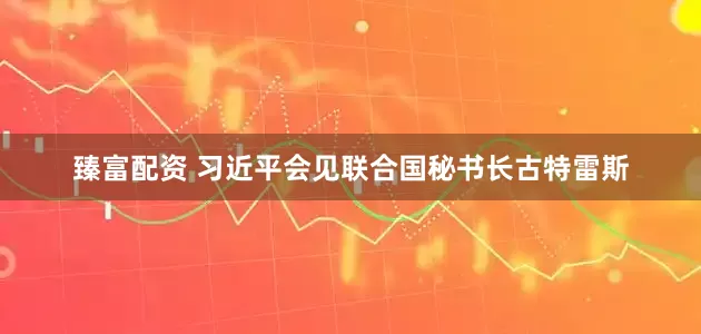 臻富配资 习近平会见联合国秘书长古特雷斯