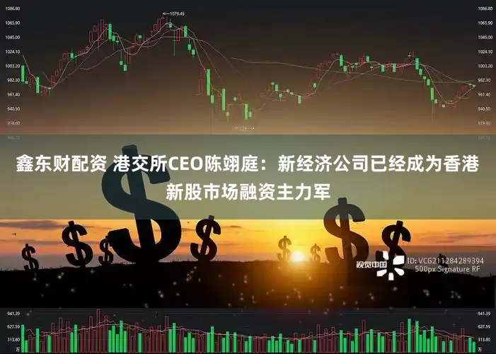 鑫东财配资 港交所CEO陈翊庭：新经济公司已经成为香港新股市场融资主力军