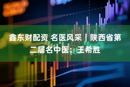 鑫东财配资 名医风采｜陕西省第二届名中医：王希胜