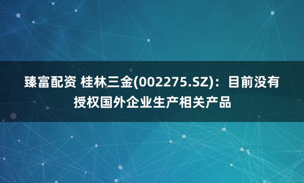 臻富配资 桂林三金(002275.SZ)：目前没有授权国外企业生产相关产品