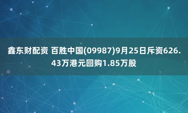 鑫东财配资 百胜中国(09987)9月25日斥资626.43万港元回购1.85万股