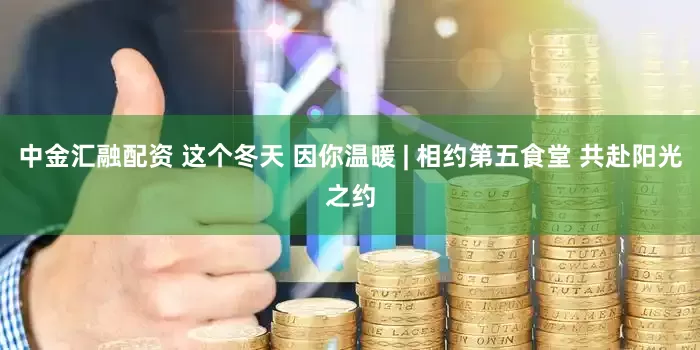 中金汇融配资 这个冬天 因你温暖 | 相约第五食堂 共赴阳光之约