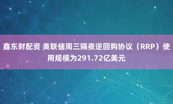 鑫东财配资 美联储周三隔夜逆回购协议（RRP）使用规模为291.72亿美元