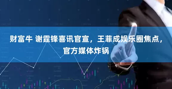 财富牛 谢霆锋喜讯官宣，王菲成娱乐圈焦点，官方媒体炸锅