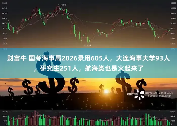 财富牛 国考海事局2026录用605人，大连海事大学93人，研究生251人，航海类也是火起来了